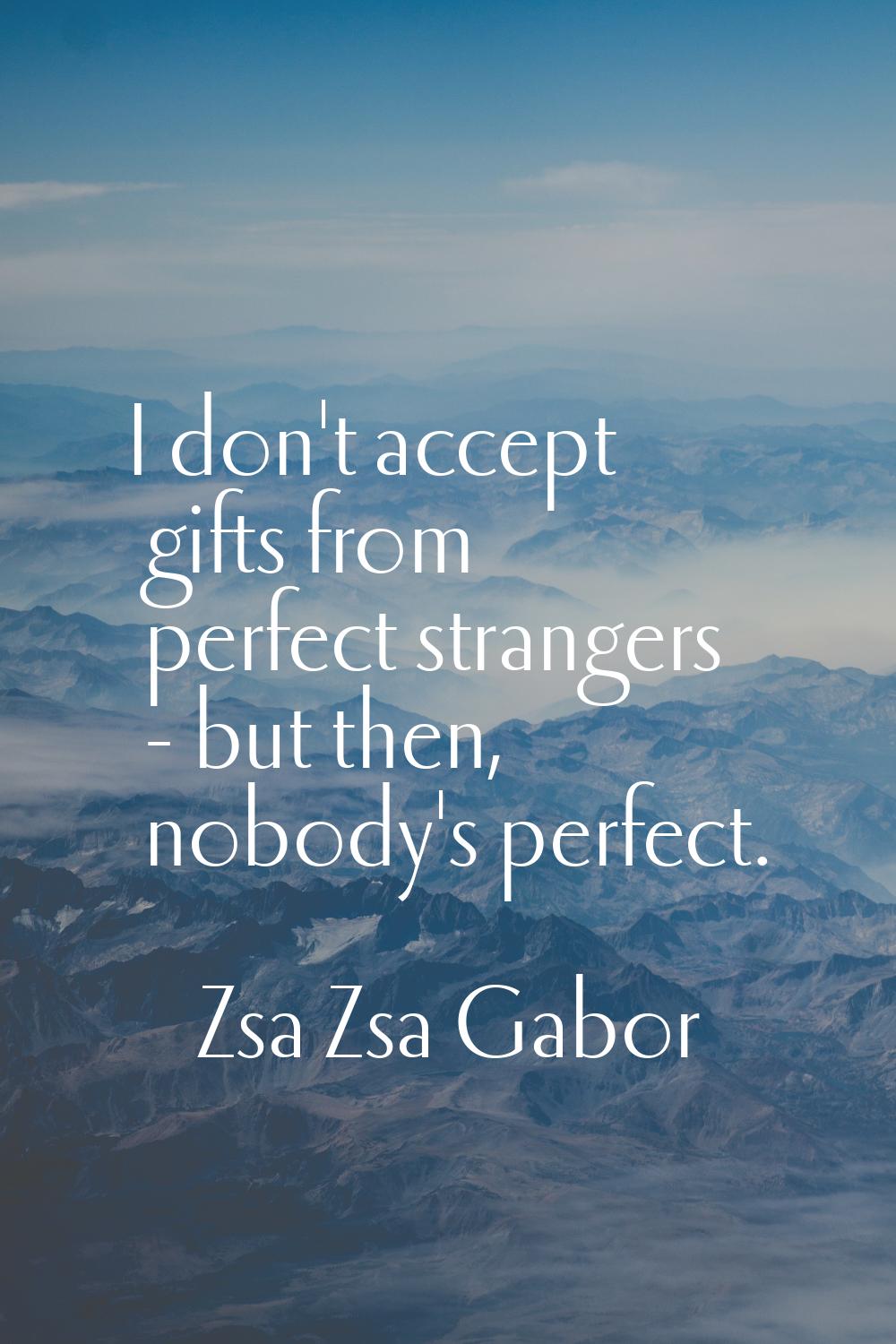 I don't accept gifts from perfect strangers - but then, nobody's perfect.