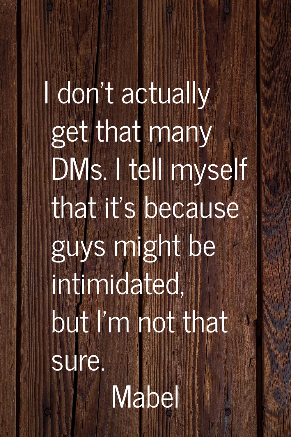 I don't actually get that many DMs. I tell myself that it's because guys might be intimidated, but 