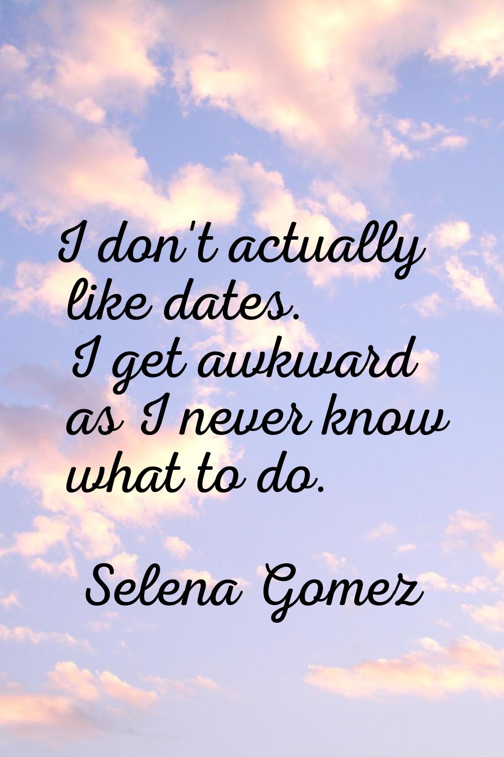 I don't actually like dates. I get awkward as I never know what to do.