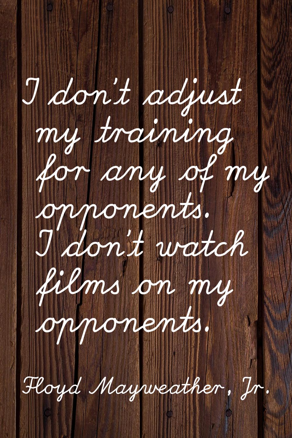 I don't adjust my training for any of my opponents. I don't watch films on my opponents.