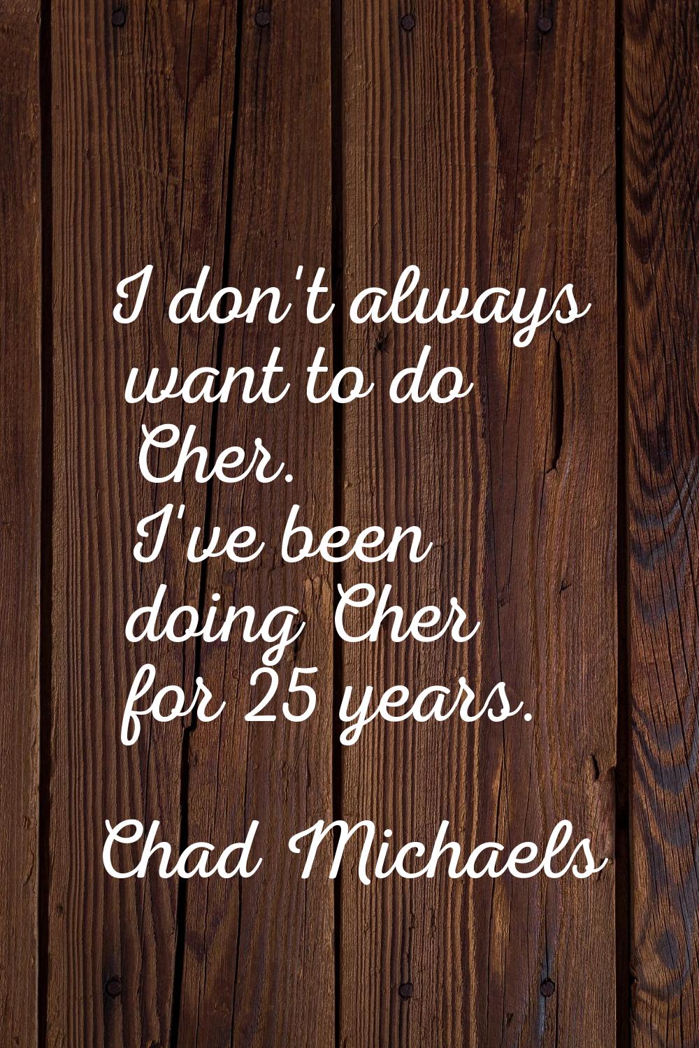 I don't always want to do Cher. I've been doing Cher for 25 years.