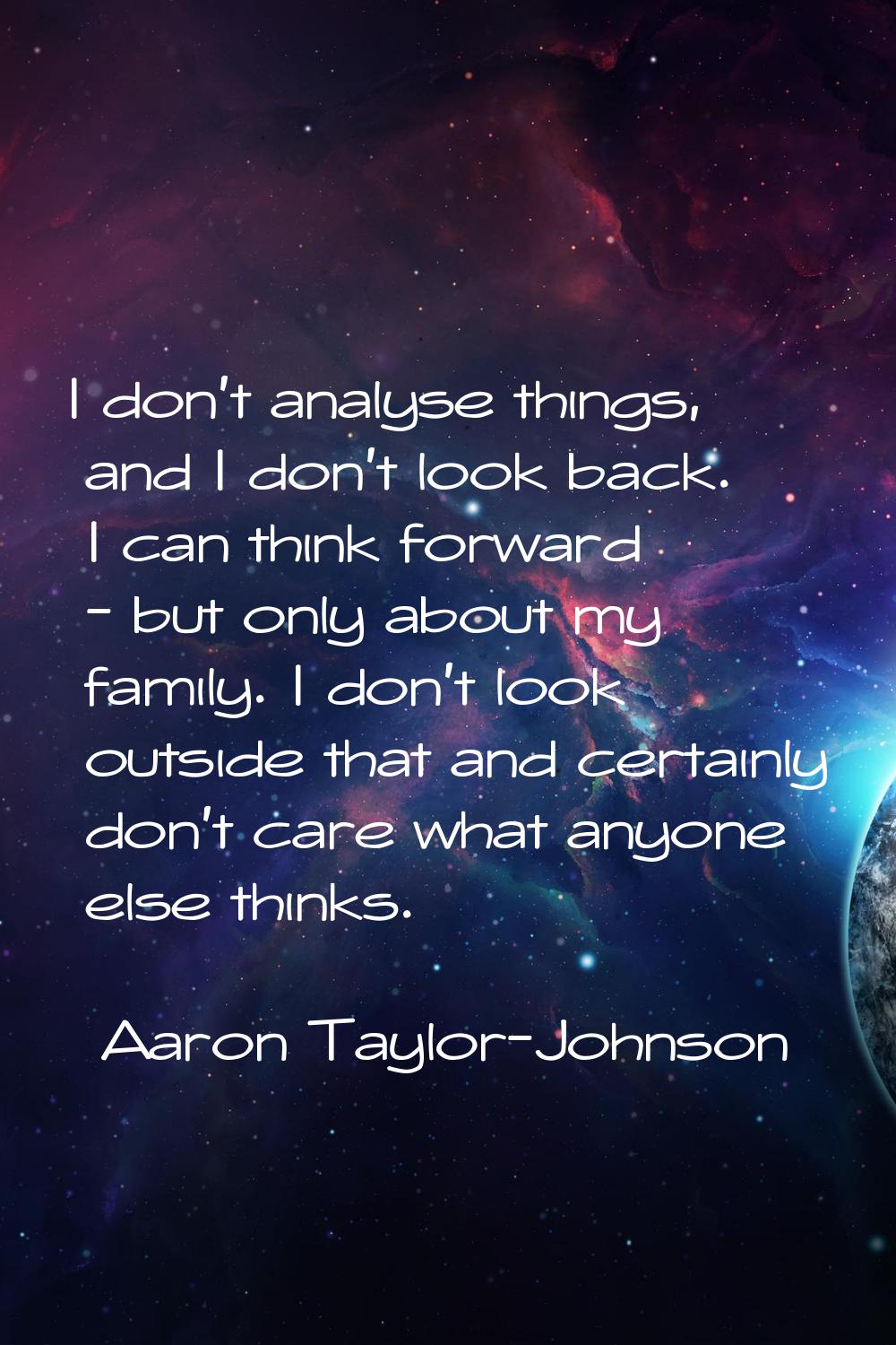 I don't analyse things, and I don't look back. I can think forward - but only about my family. I do