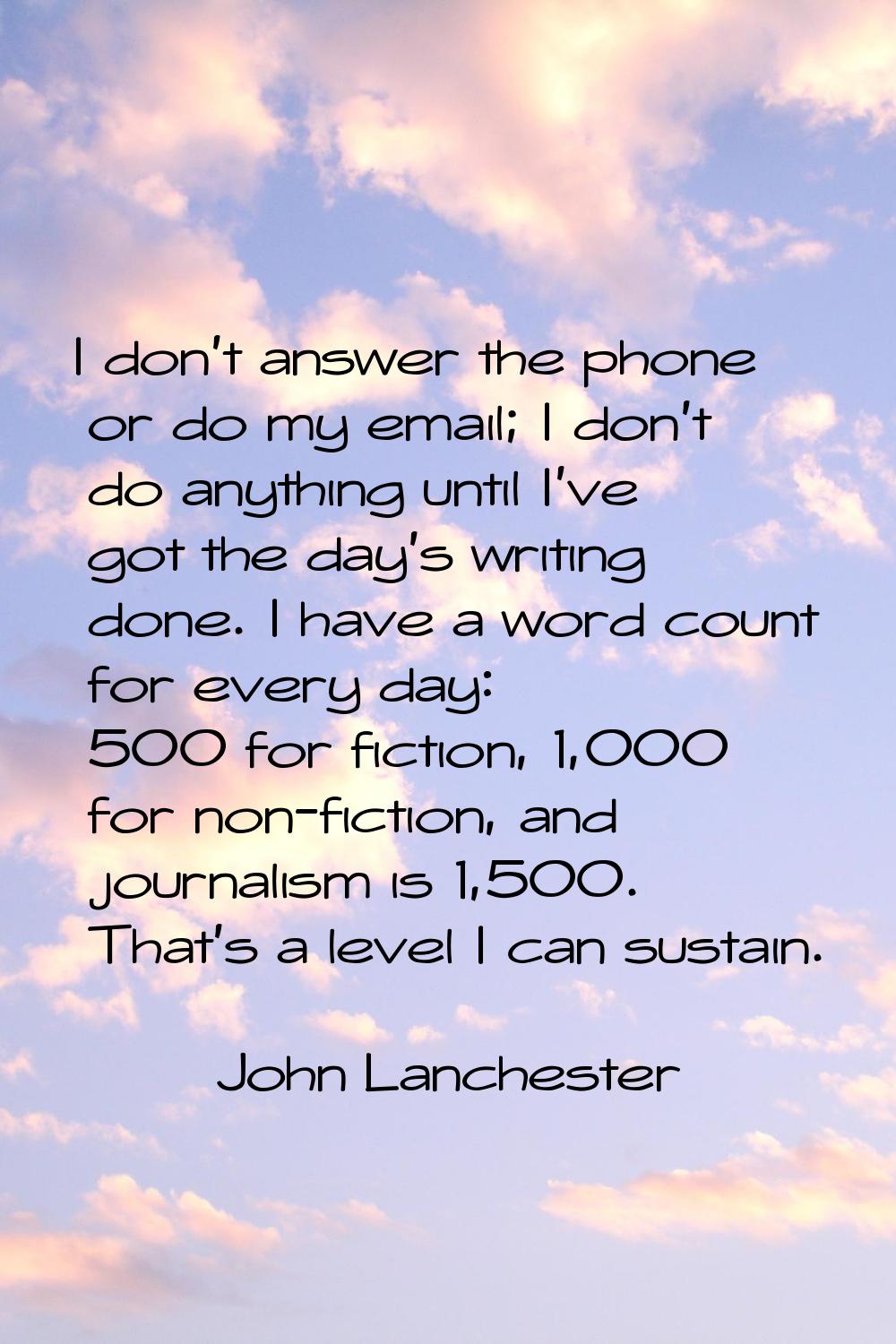 I don't answer the phone or do my email; I don't do anything until I've got the day's writing done.