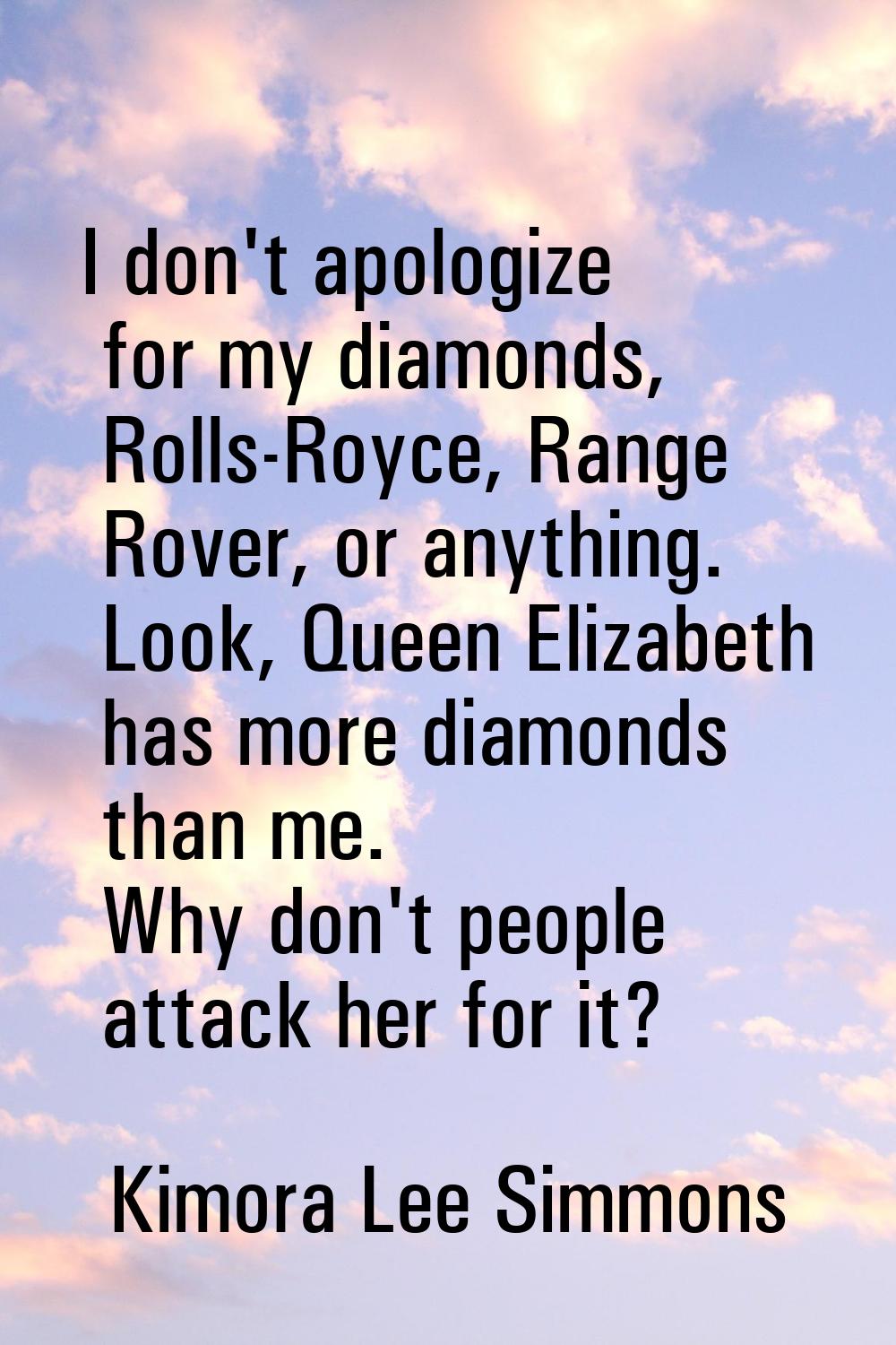 I don't apologize for my diamonds, Rolls-Royce, Range Rover, or anything. Look, Queen Elizabeth has