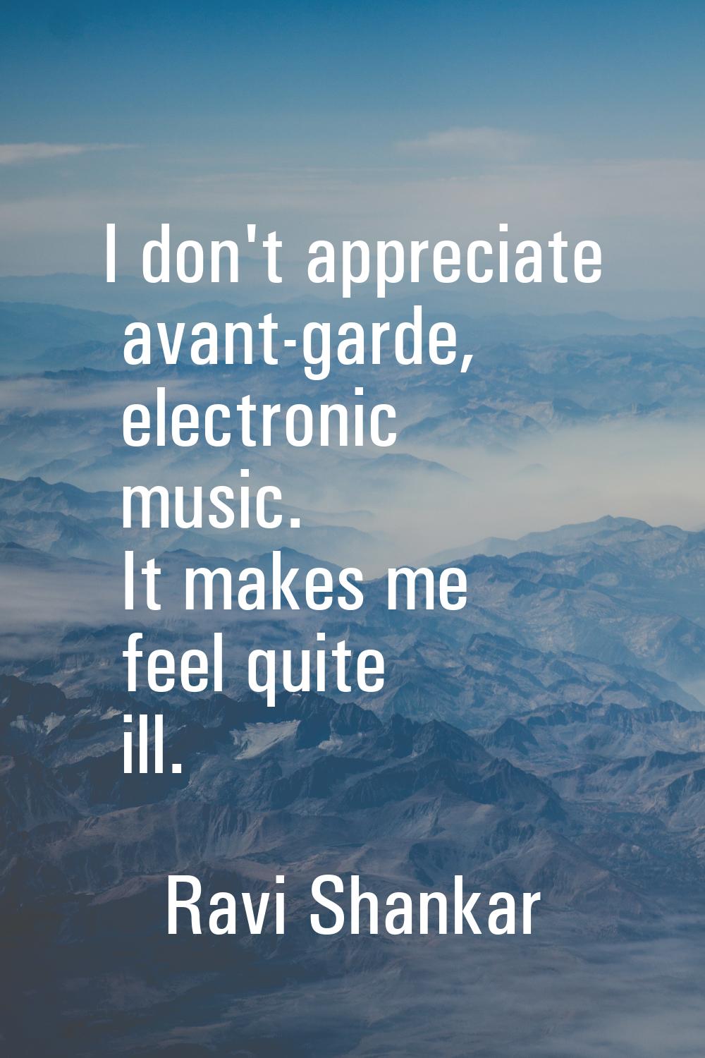 I don't appreciate avant-garde, electronic music. It makes me feel quite ill.