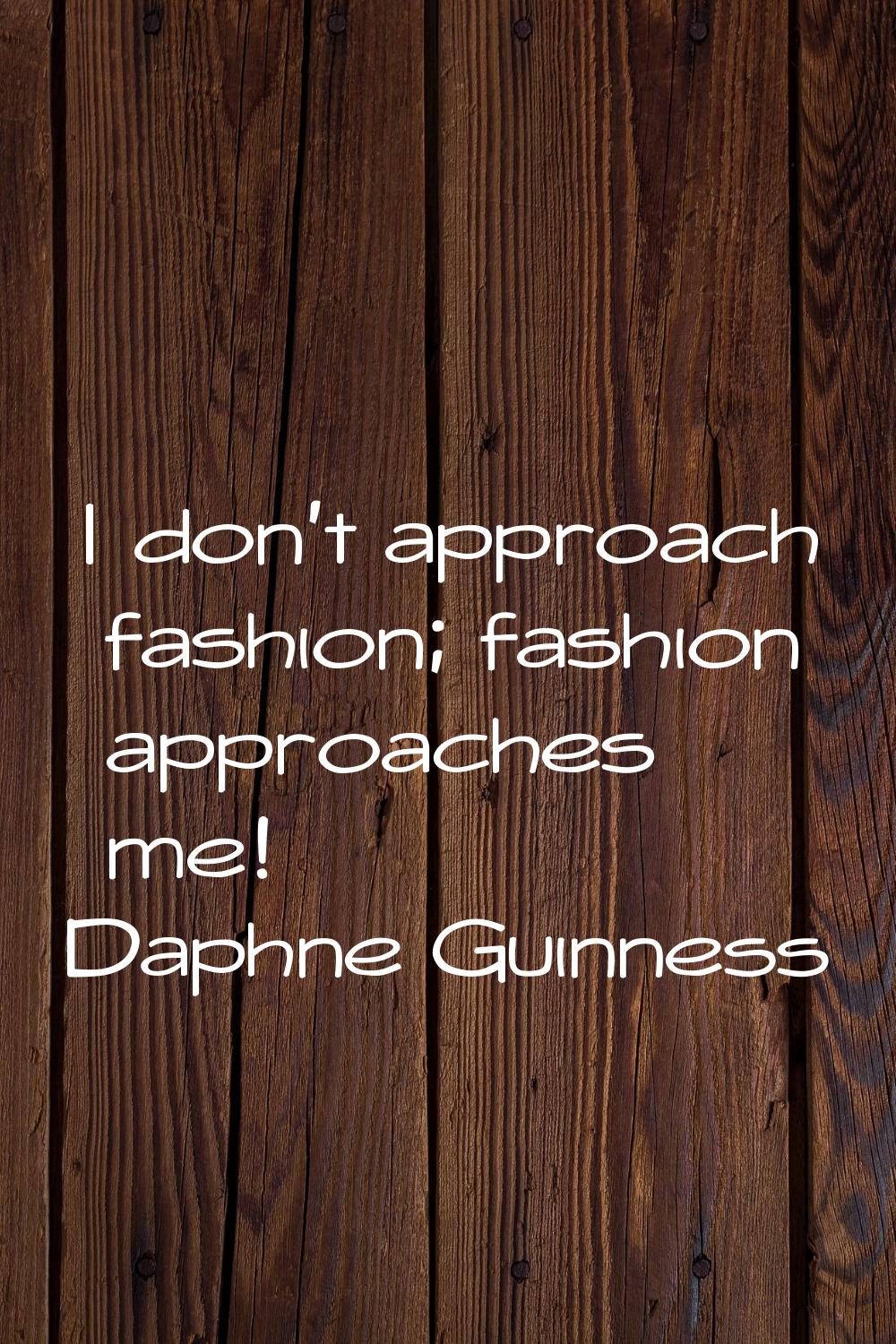 I don't approach fashion; fashion approaches me!