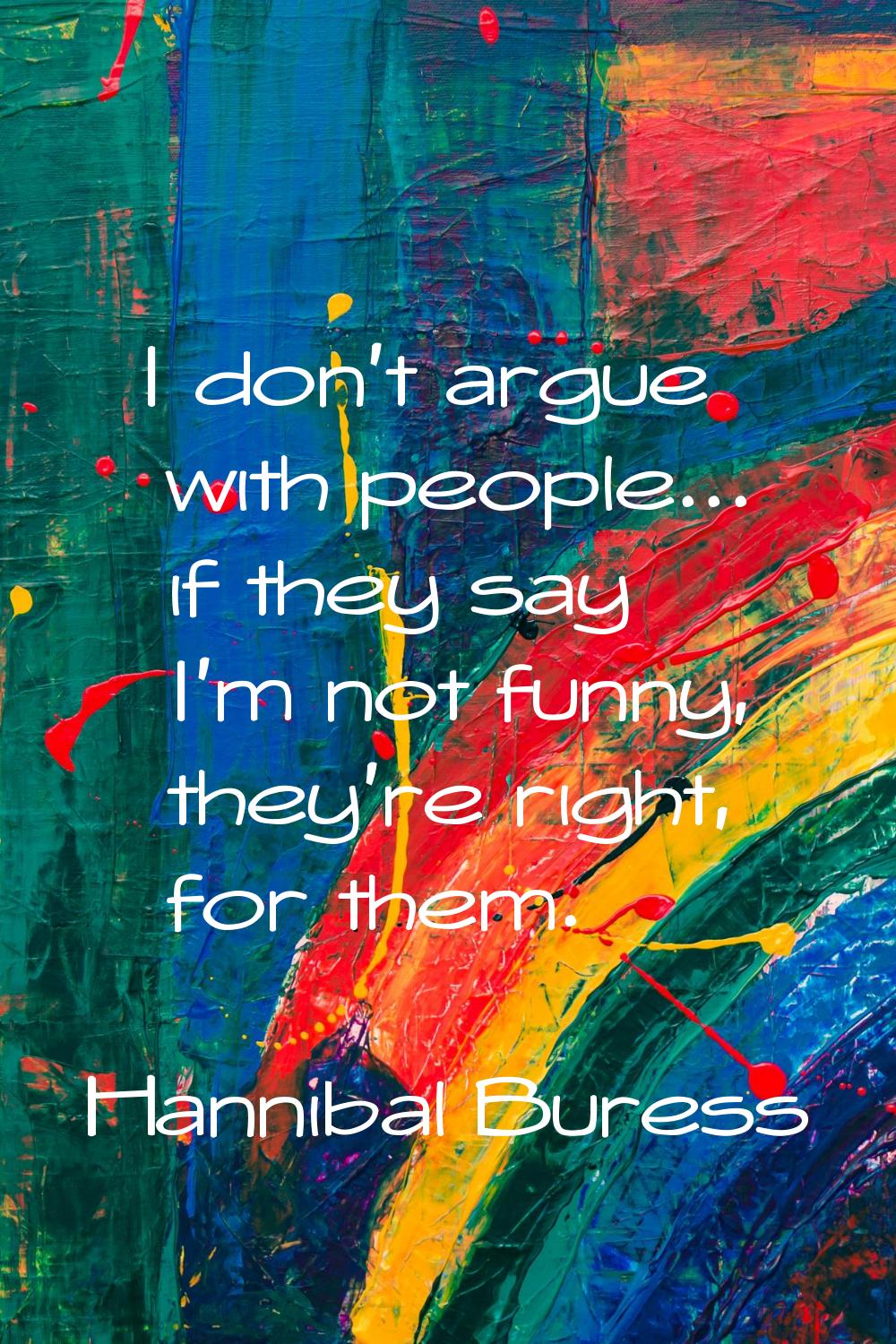 I don't argue with people... if they say I'm not funny, they're right, for them.