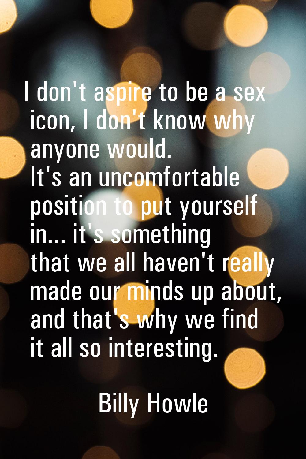 I don't aspire to be a sex icon, I don't know why anyone would. It's an uncomfortable position to p