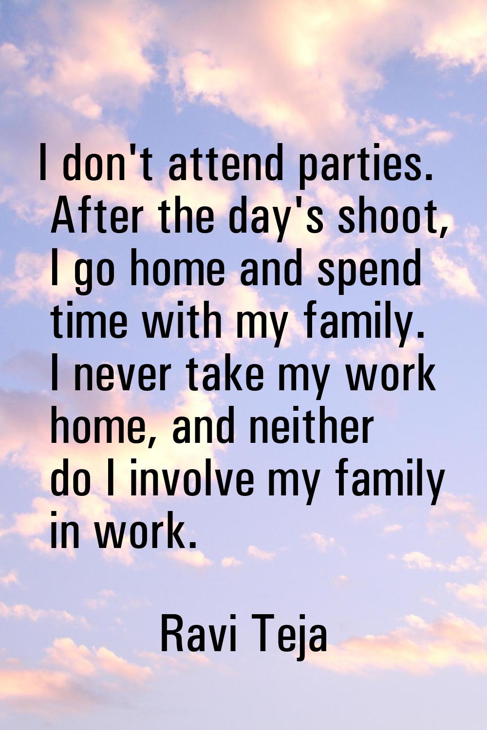 I don't attend parties. After the day's shoot, I go home and spend time with my family. I never tak