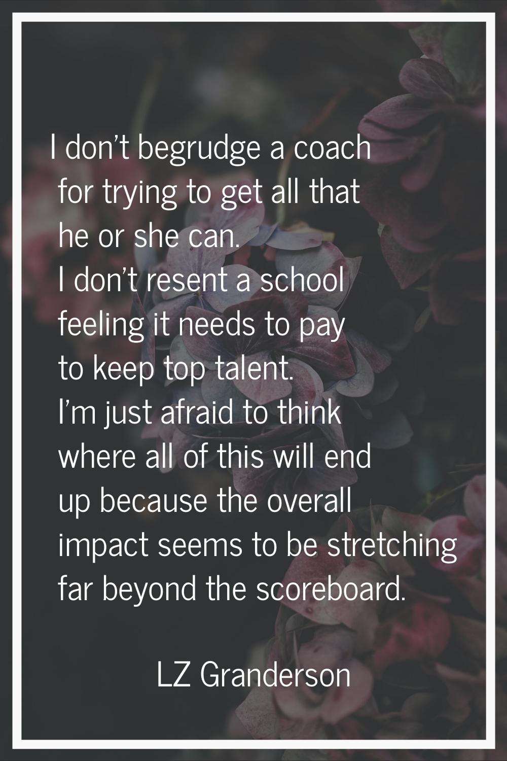 I don't begrudge a coach for trying to get all that he or she can. I don't resent a school feeling 