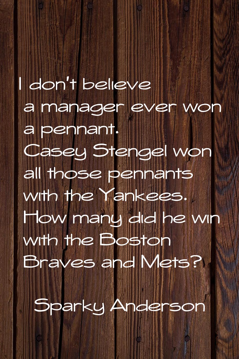 I don't believe a manager ever won a pennant. Casey Stengel won all those pennants with the Yankees