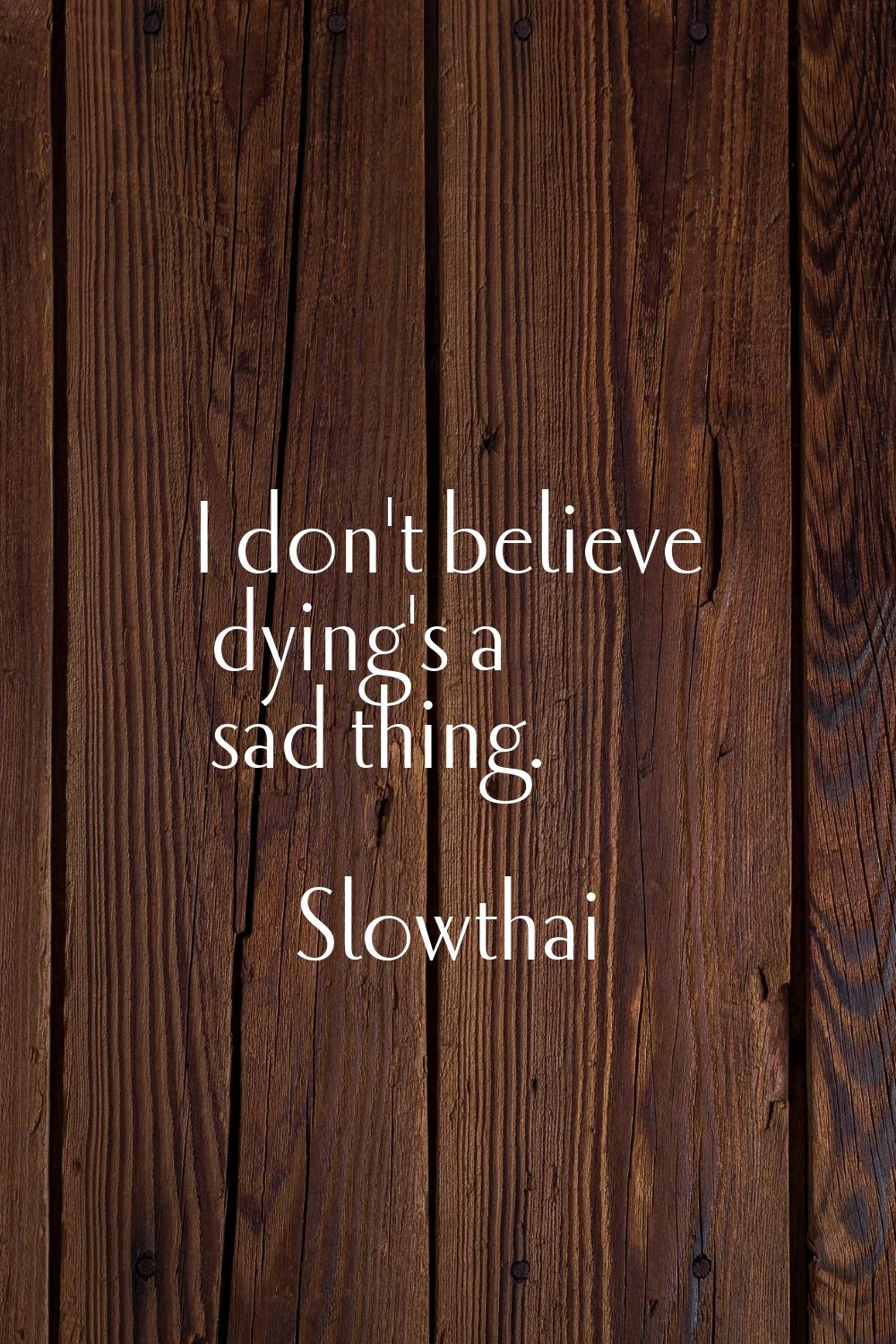 I don't believe dying's a sad thing.