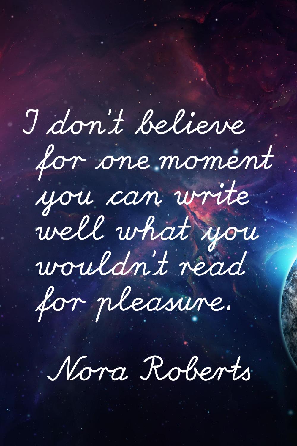 I don't believe for one moment you can write well what you wouldn't read for pleasure.
