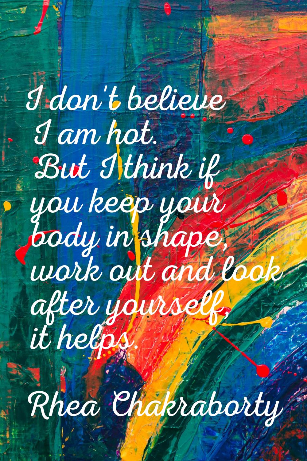 I don't believe I am hot. But I think if you keep your body in shape, work out and look after yours