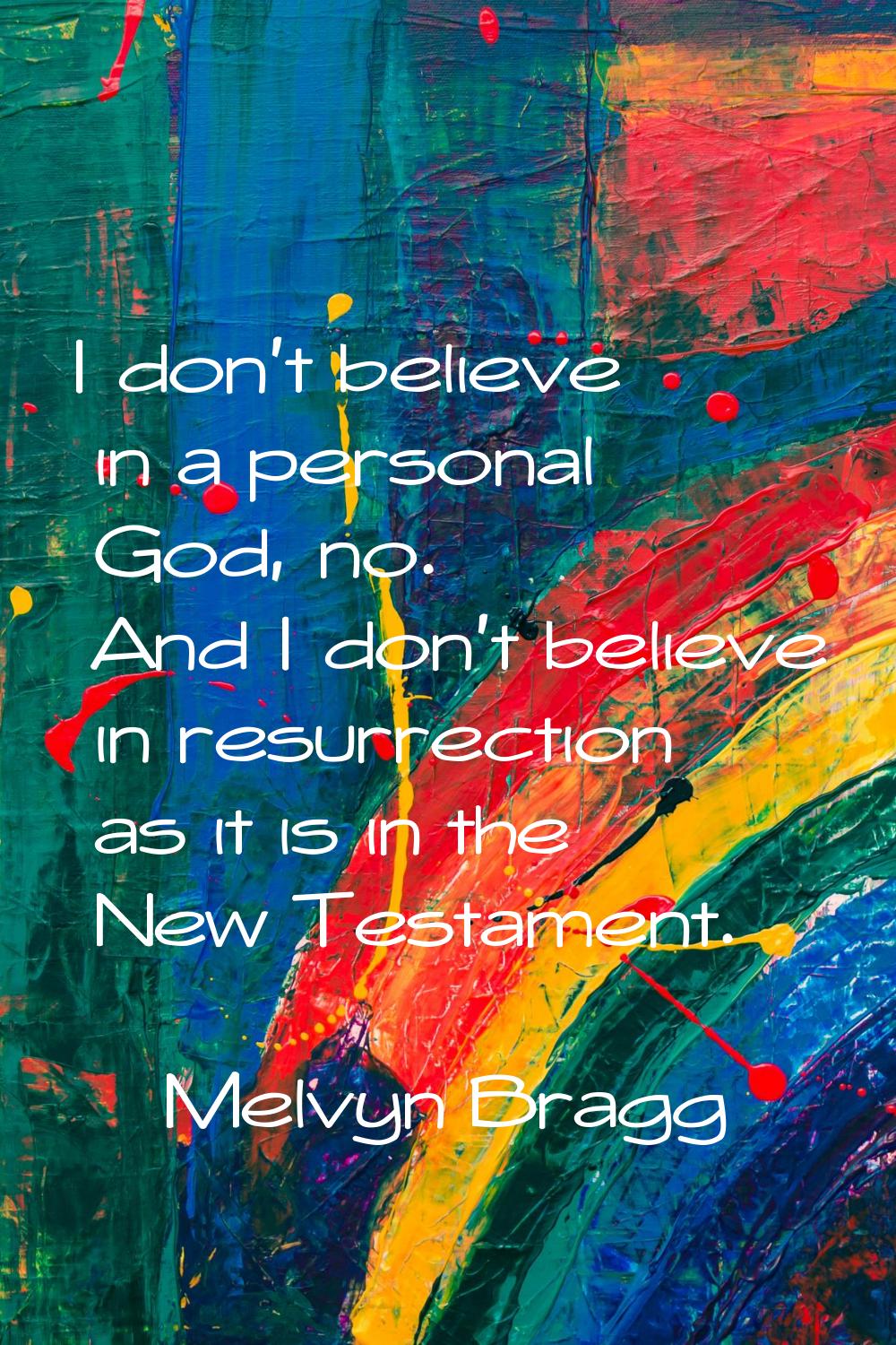 I don't believe in a personal God, no. And I don't believe in resurrection as it is in the New Test