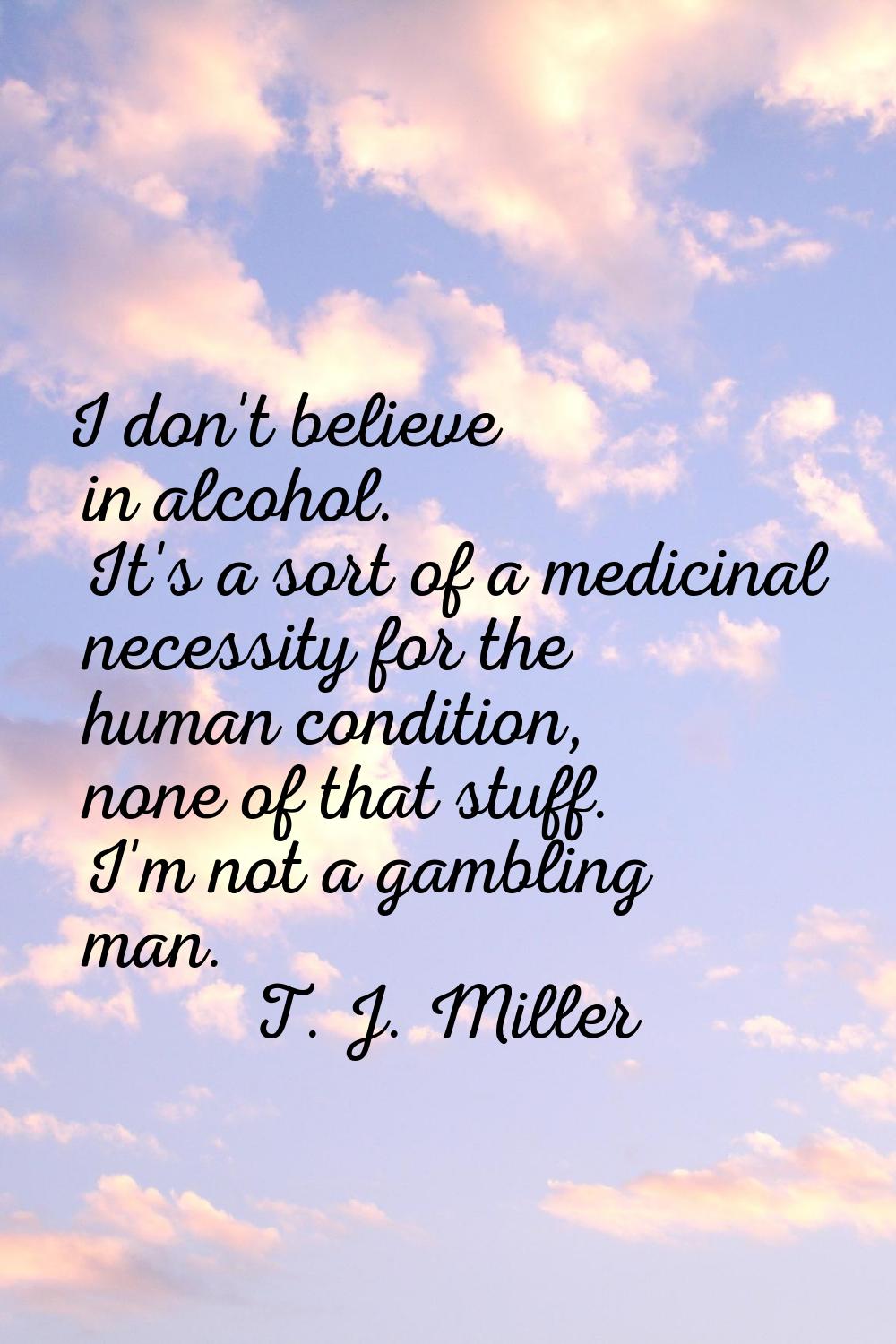 I don't believe in alcohol. It's a sort of a medicinal necessity for the human condition, none of t