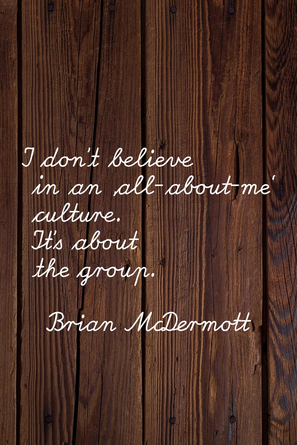 I don't believe in an 'all-about-me' culture. It's about the group.