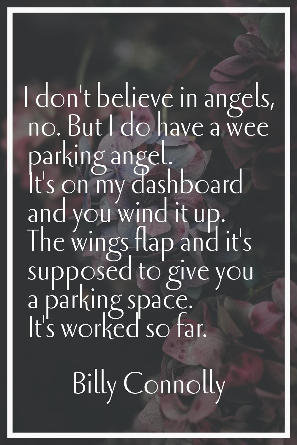 I don't believe in angels, no. But I do have a wee parking angel. It's on my dashboard and you wind