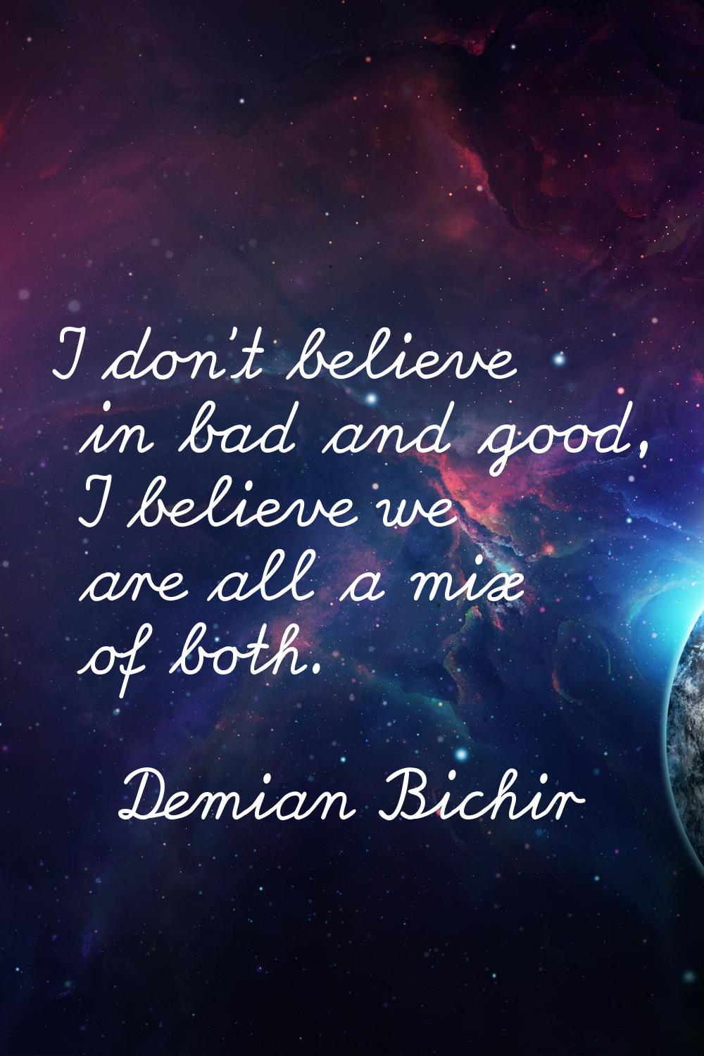 I don't believe in bad and good, I believe we are all a mix of both.