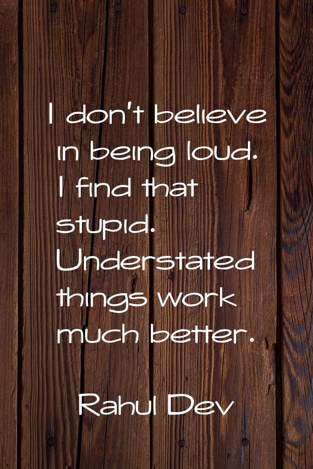 I don't believe in being loud. I find that stupid. Understated things work much better.