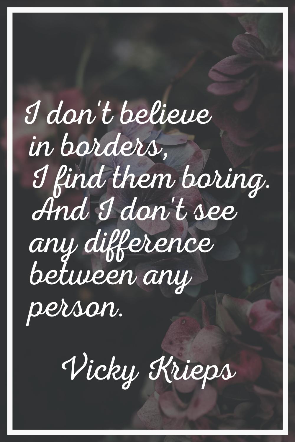I don't believe in borders, I find them boring. And I don't see any difference between any person.