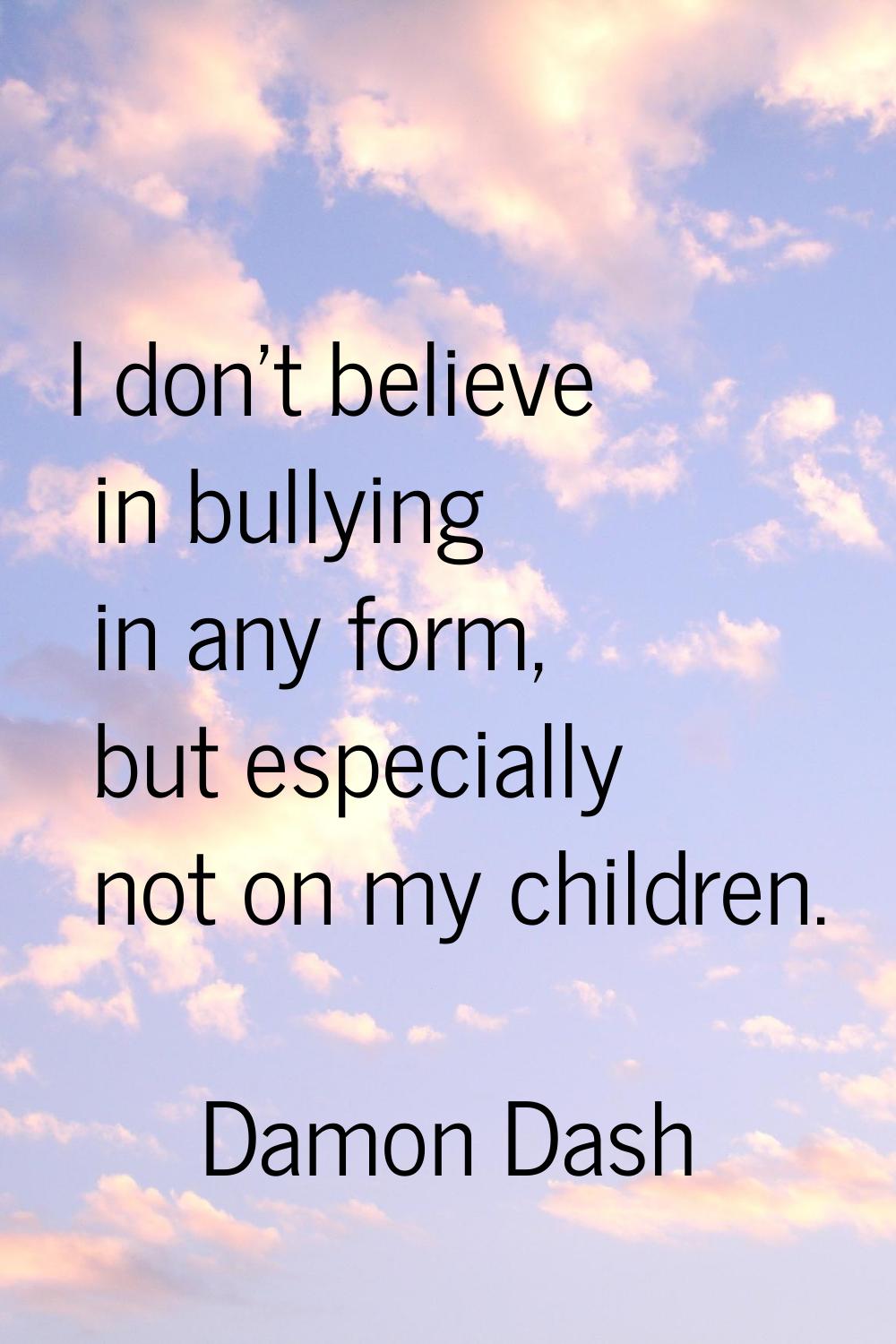 I don't believe in bullying in any form, but especially not on my children.