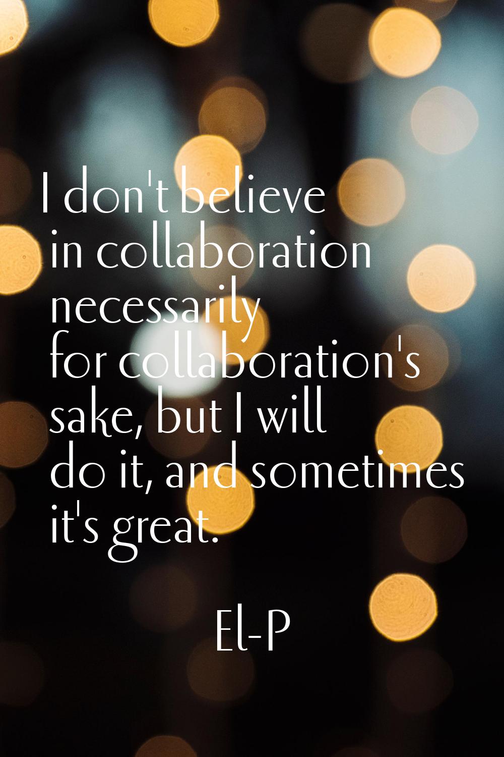 I don't believe in collaboration necessarily for collaboration's sake, but I will do it, and someti