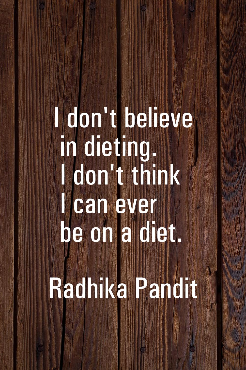 I don't believe in dieting. I don't think I can ever be on a diet.