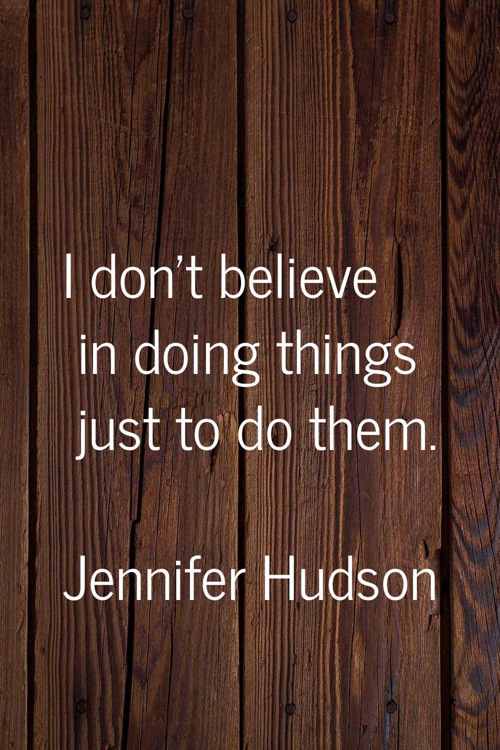 I don't believe in doing things just to do them.