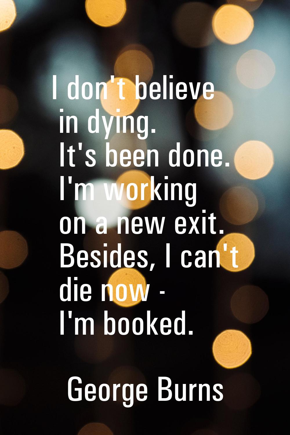 I don't believe in dying. It's been done. I'm working on a new exit. Besides, I can't die now - I'm
