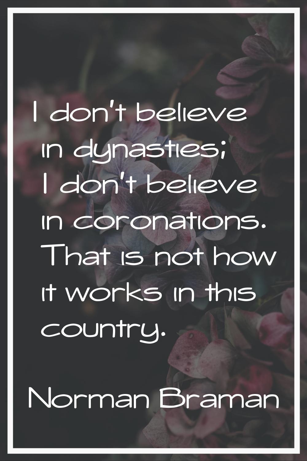 I don't believe in dynasties; I don't believe in coronations. That is not how it works in this coun