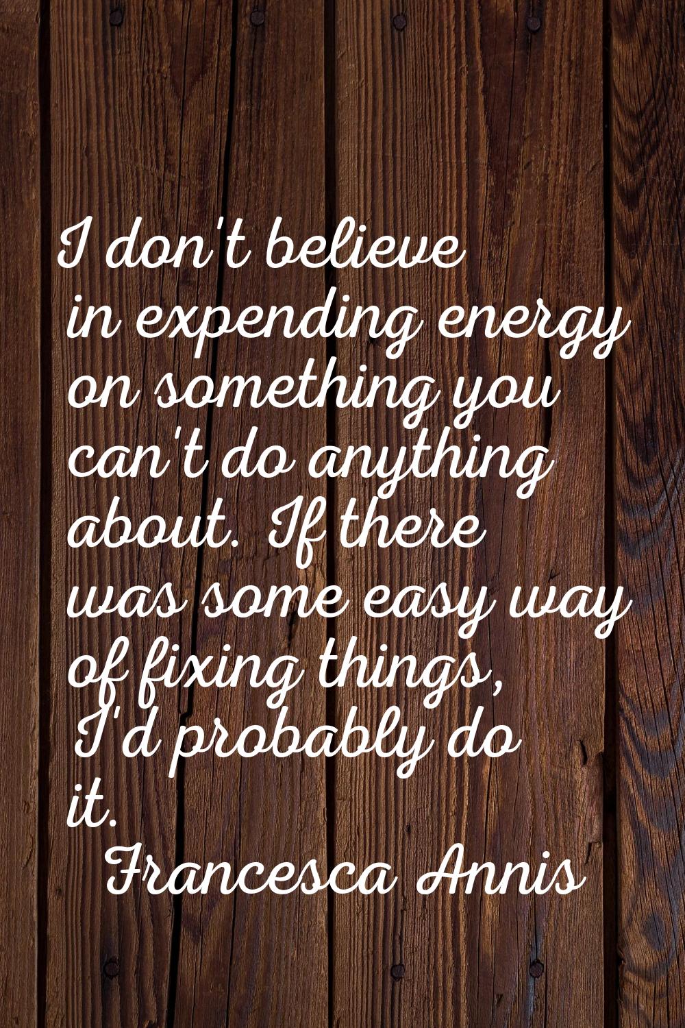 I don't believe in expending energy on something you can't do anything about. If there was some eas