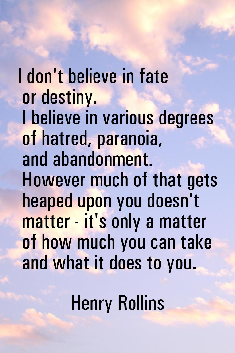 I don't believe in fate or destiny. I believe in various degrees of hatred, paranoia, and abandonme