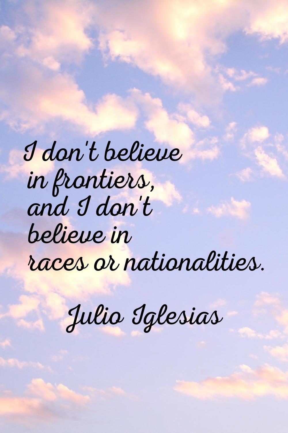 I don't believe in frontiers, and I don't believe in races or nationalities.