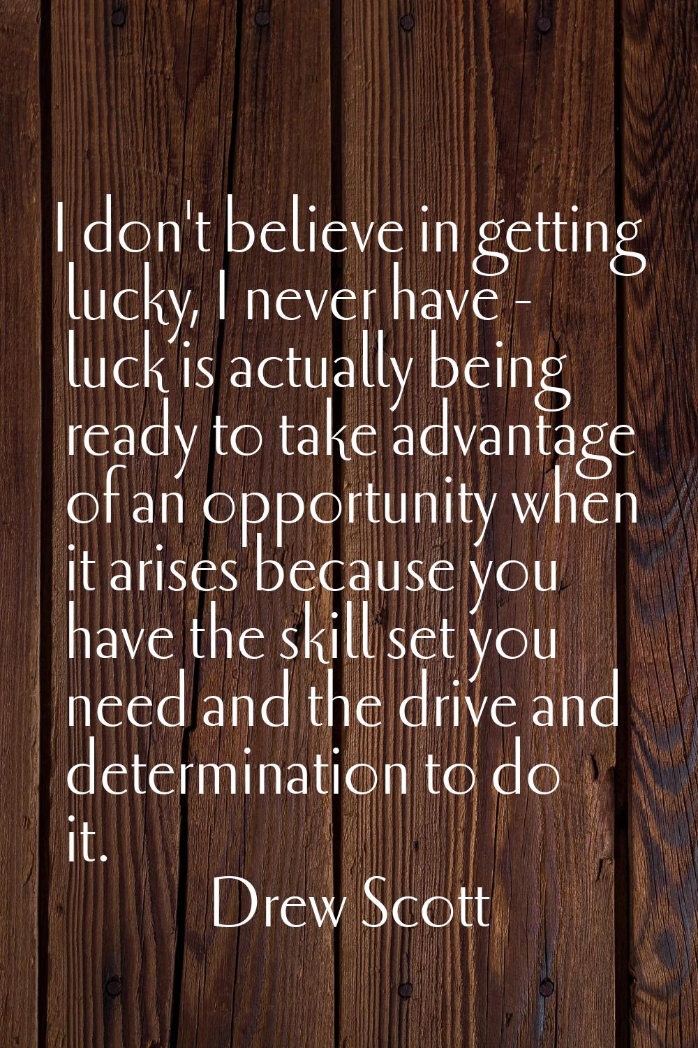 I don't believe in getting lucky, I never have - luck is actually being ready to take advantage of 