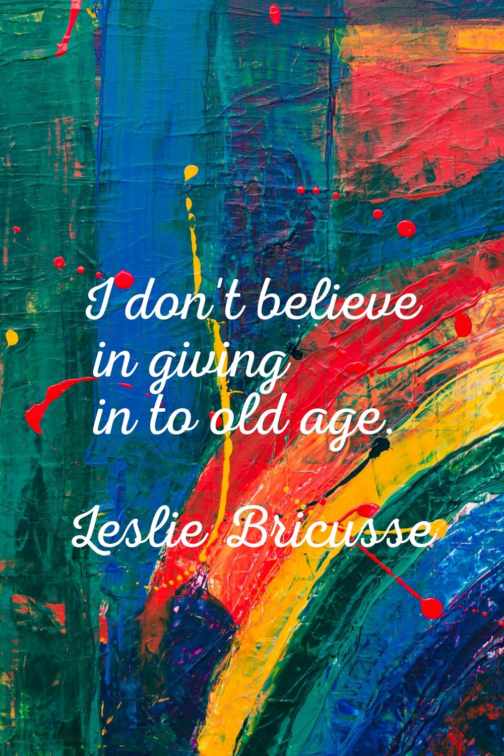 I don't believe in giving in to old age.