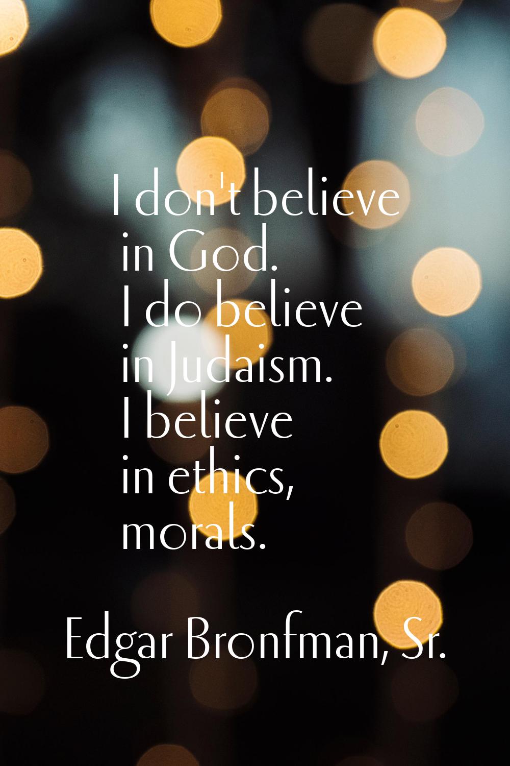 I don't believe in God. I do believe in Judaism. I believe in ethics, morals.
