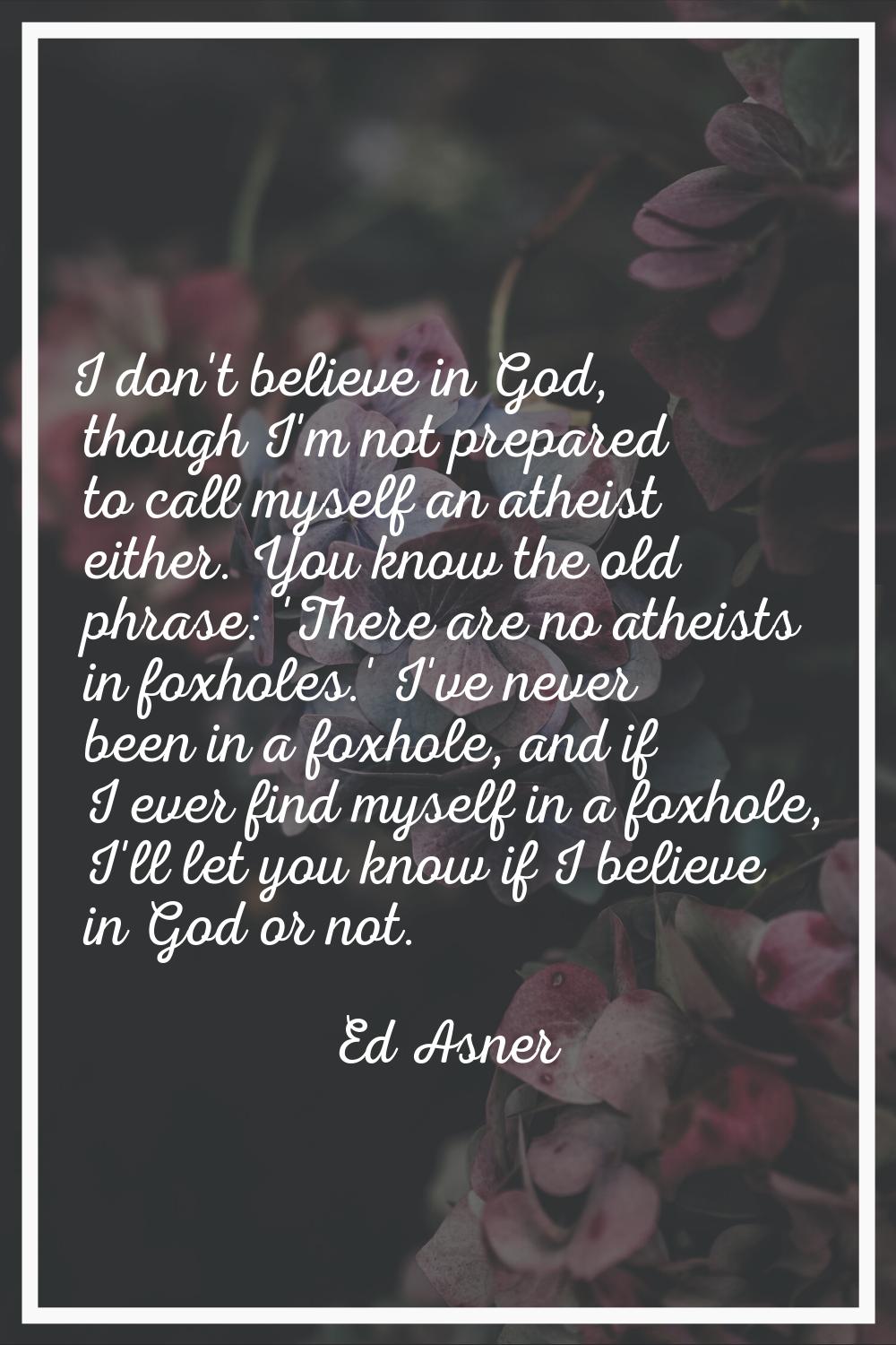 I don't believe in God, though I'm not prepared to call myself an atheist either. You know the old 