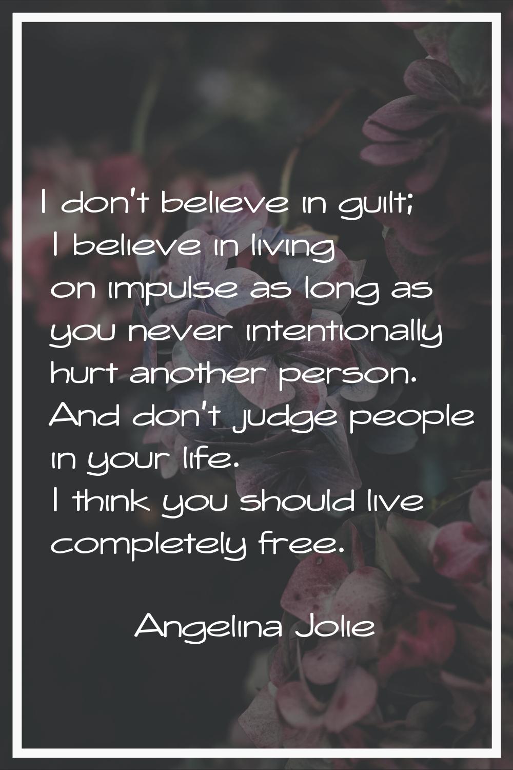 I don't believe in guilt; I believe in living on impulse as long as you never intentionally hurt an