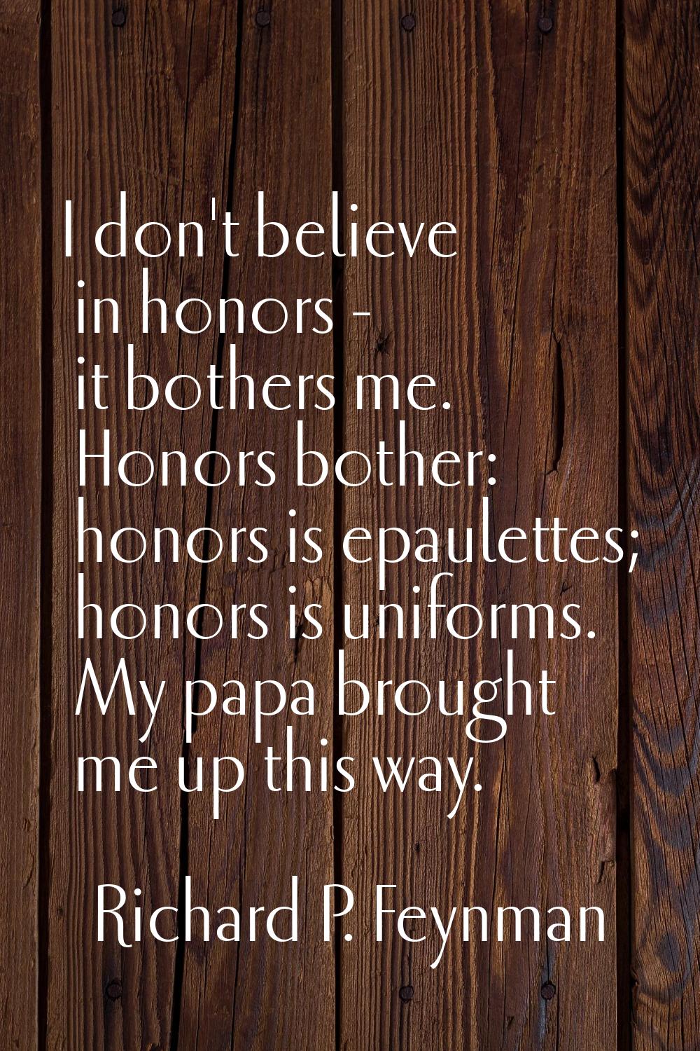 I don't believe in honors - it bothers me. Honors bother: honors is epaulettes; honors is uniforms.