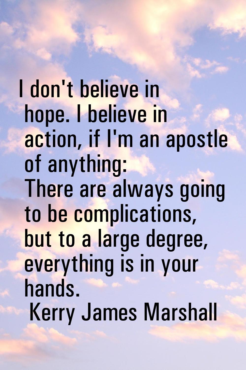 I don't believe in hope. I believe in action, if I'm an apostle of anything: There are always going