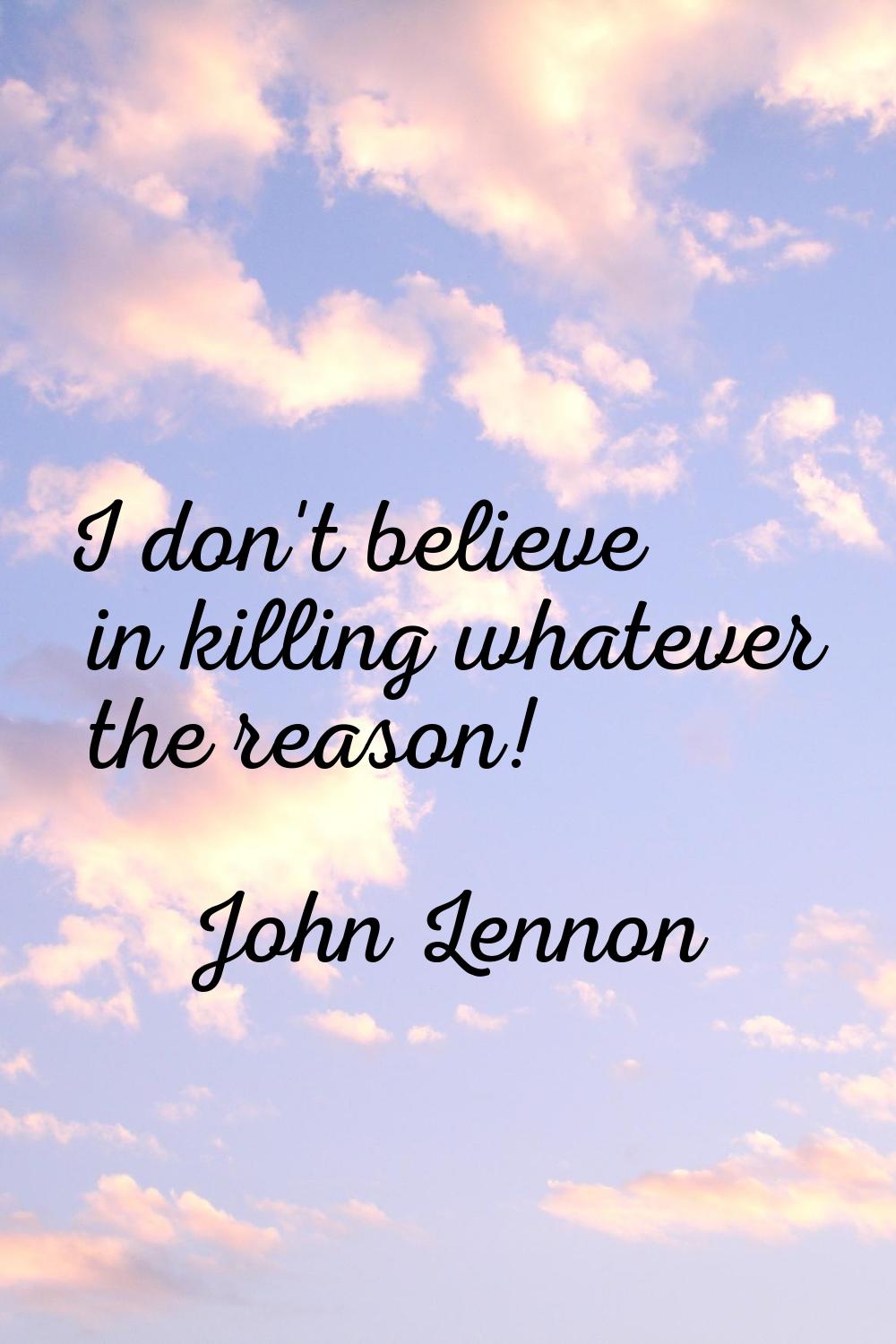 I don't believe in killing whatever the reason!