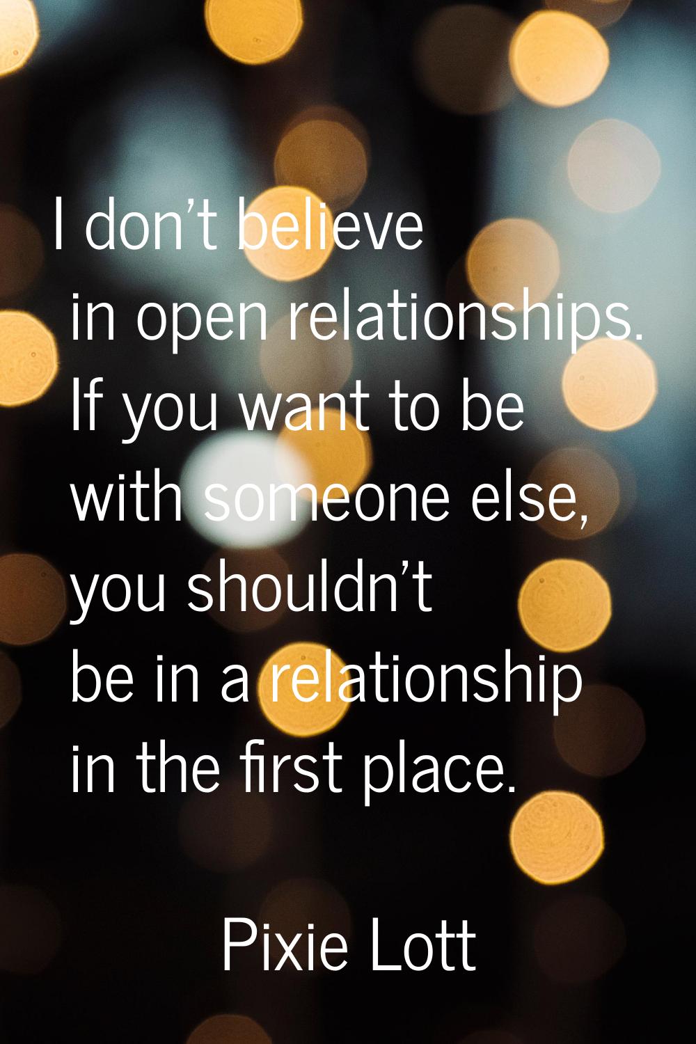 I don't believe in open relationships. If you want to be with someone else, you shouldn't be in a r