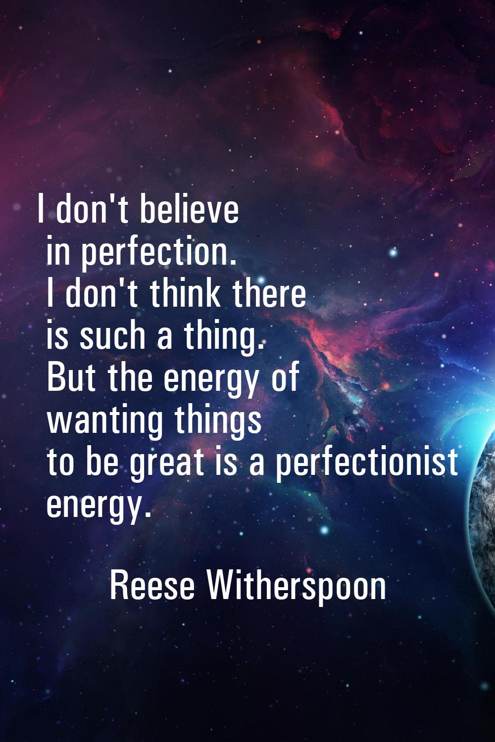 I don't believe in perfection. I don't think there is such a thing. But the energy of wanting thing