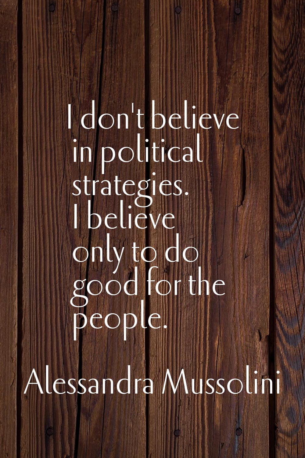 I don't believe in political strategies. I believe only to do good for the people.