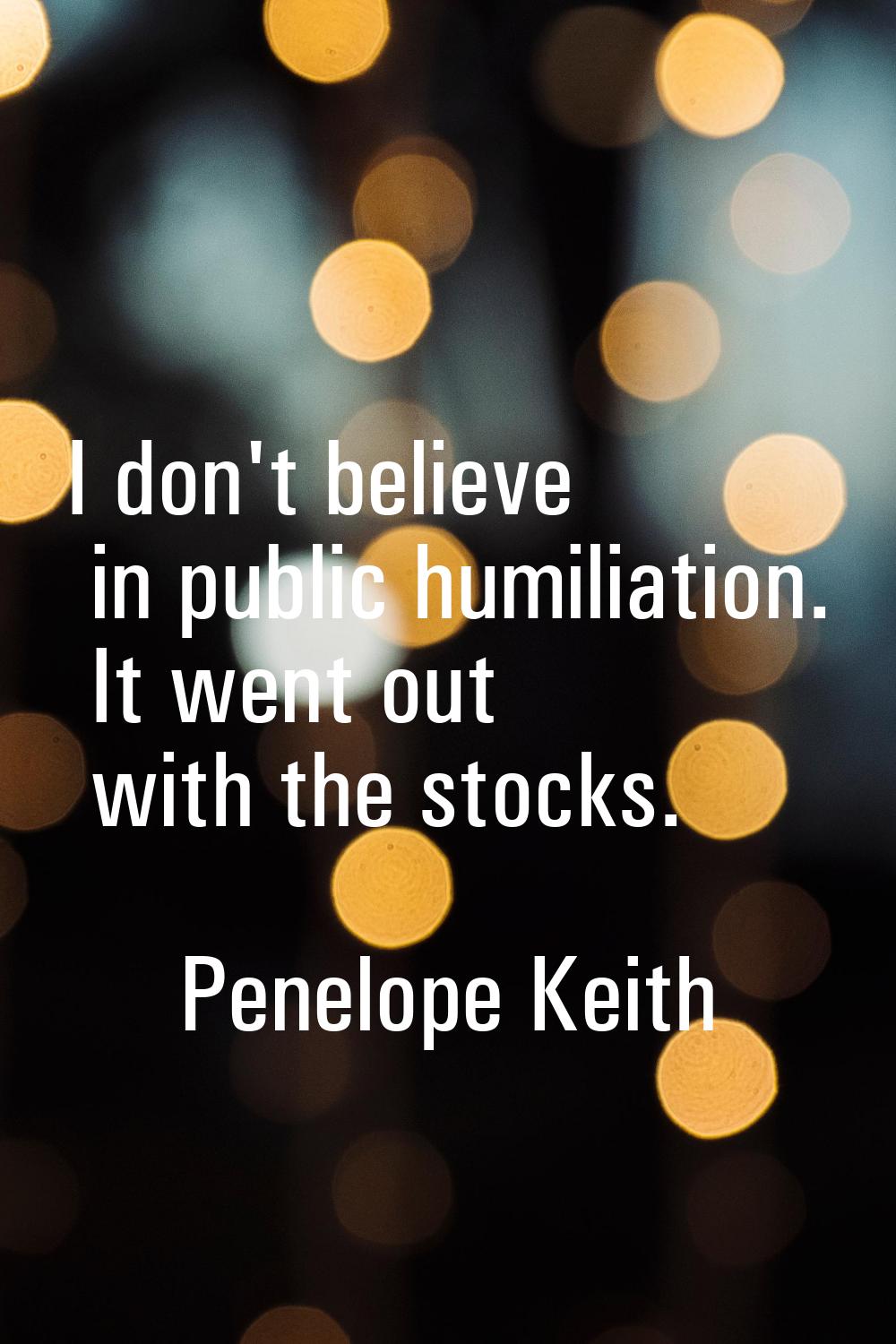 I don't believe in public humiliation. It went out with the stocks.