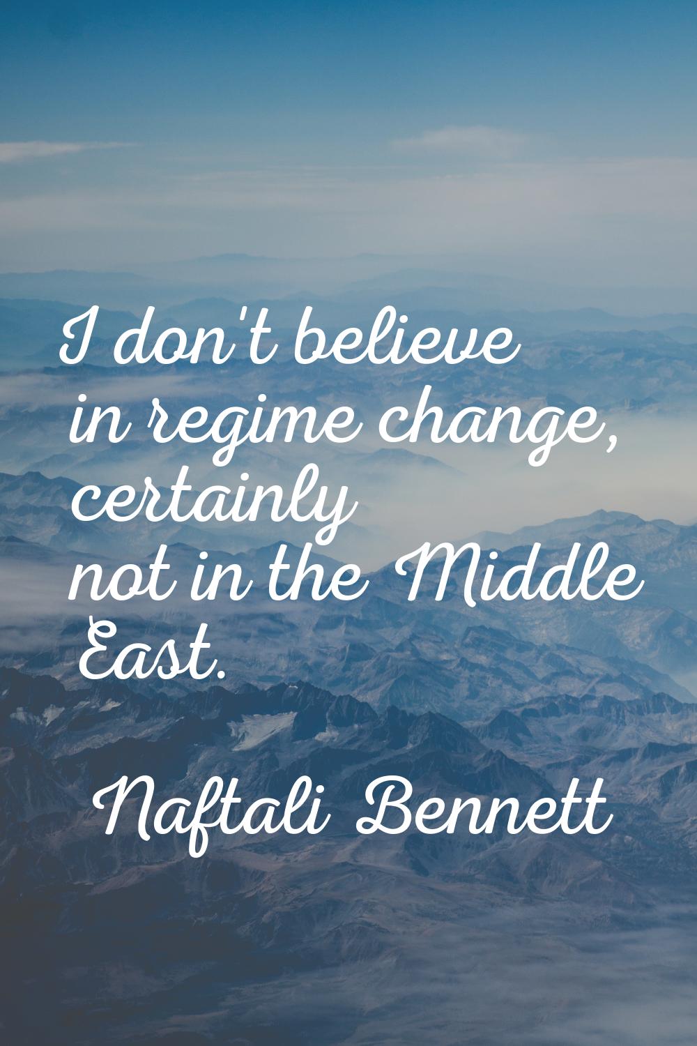 I don't believe in regime change, certainly not in the Middle East.