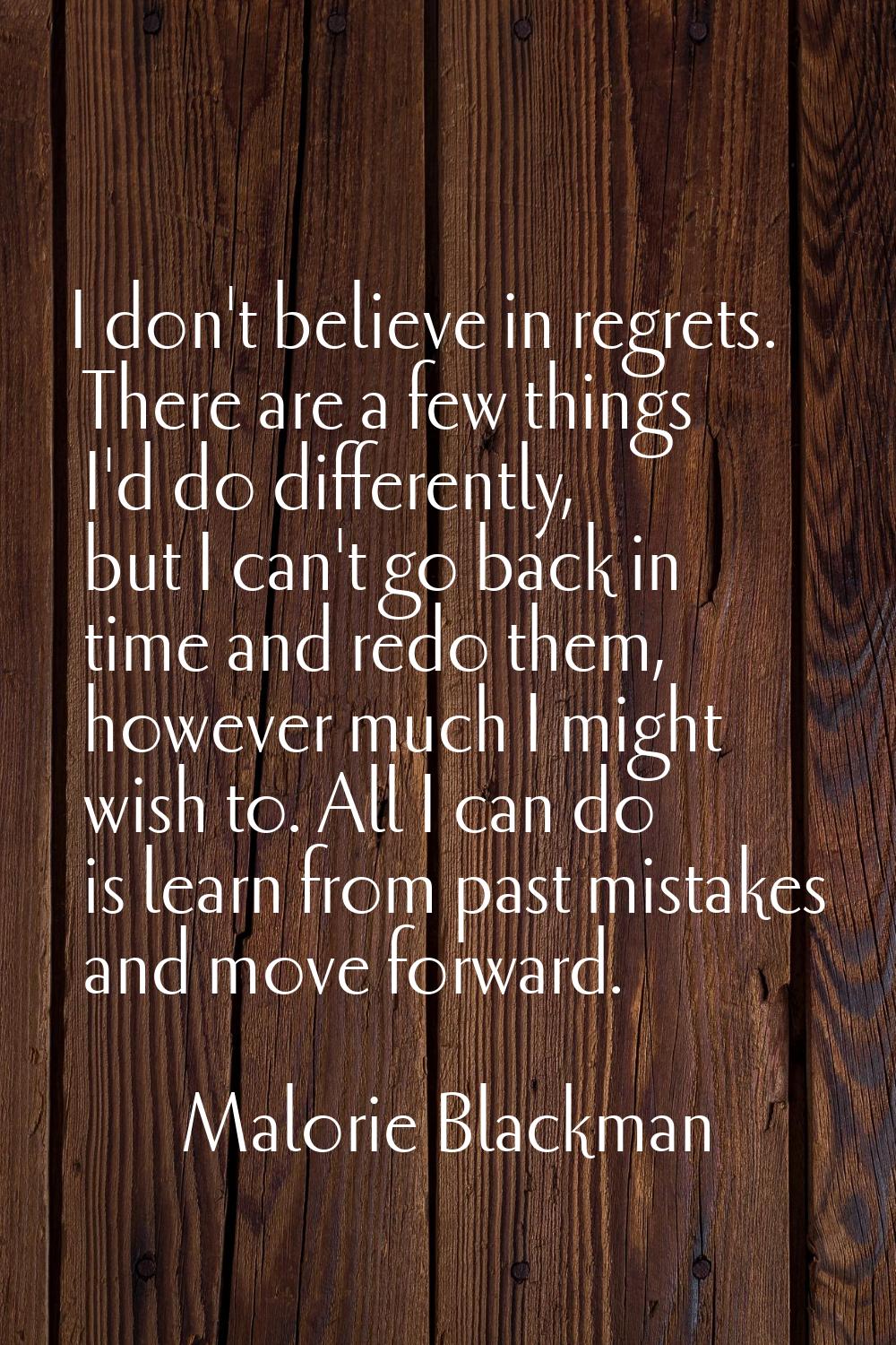 I don't believe in regrets. There are a few things I'd do differently, but I can't go back in time 