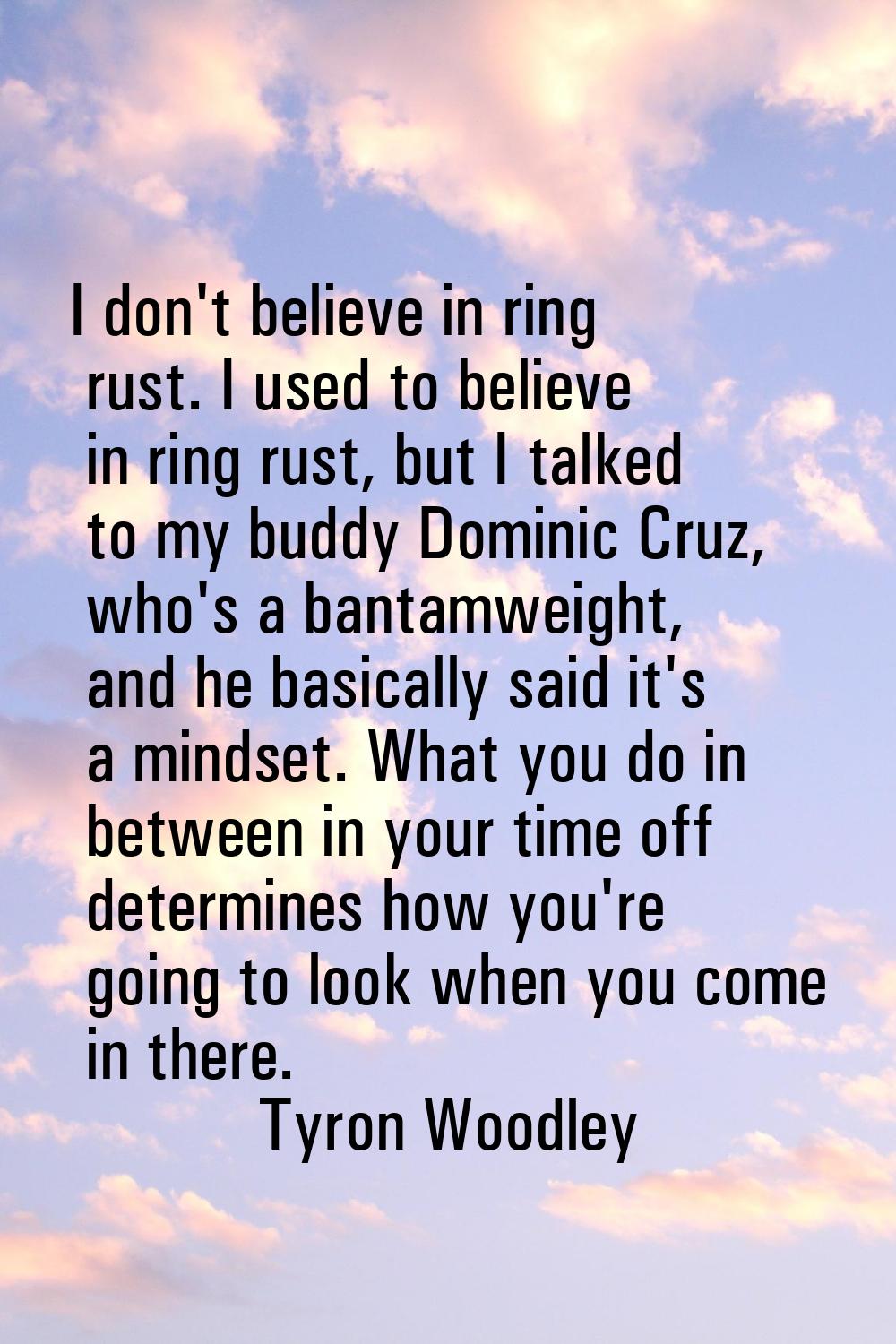 I don't believe in ring rust. I used to believe in ring rust, but I talked to my buddy Dominic Cruz
