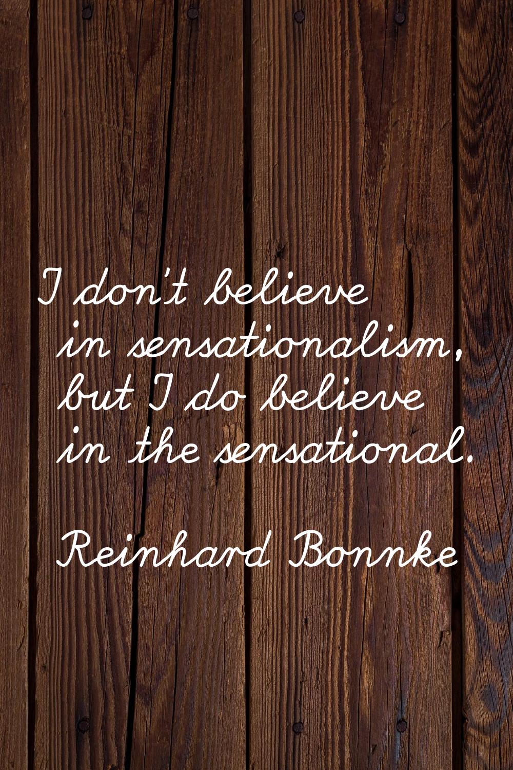 I don't believe in sensationalism, but I do believe in the sensational.